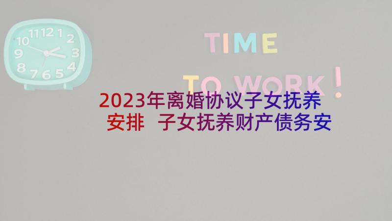 2023年离婚协议子女抚养安排 子女抚养财产债务安排离婚协议书(优秀5篇)