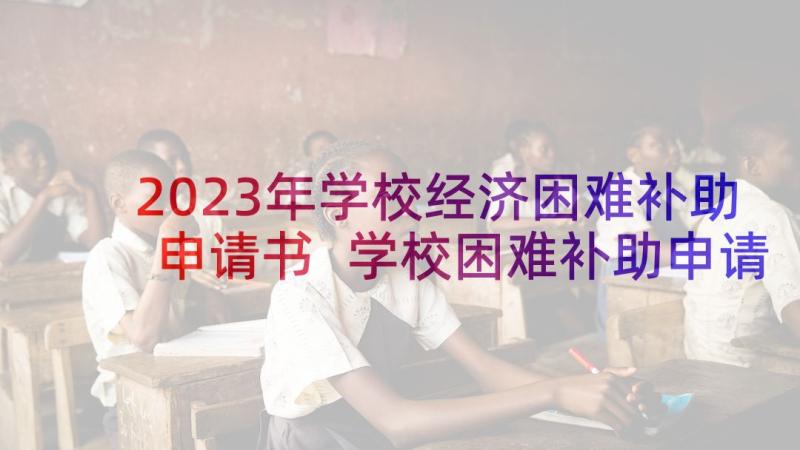 2023年学校经济困难补助申请书 学校困难补助申请书(优秀5篇)