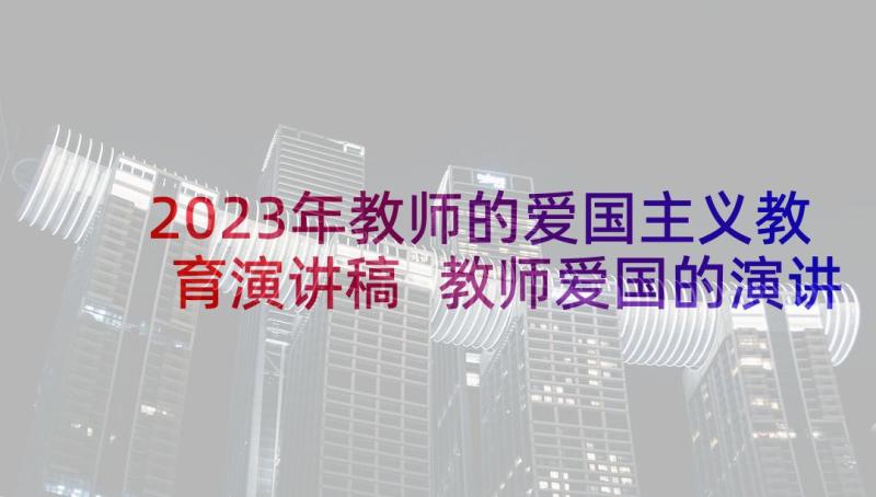 2023年教师的爱国主义教育演讲稿 教师爱国的演讲稿(汇总7篇)