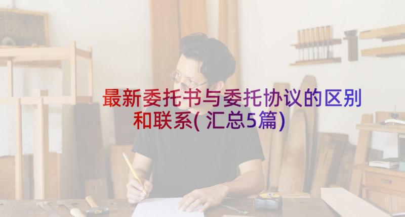 最新委托书与委托协议的区别和联系(汇总5篇)