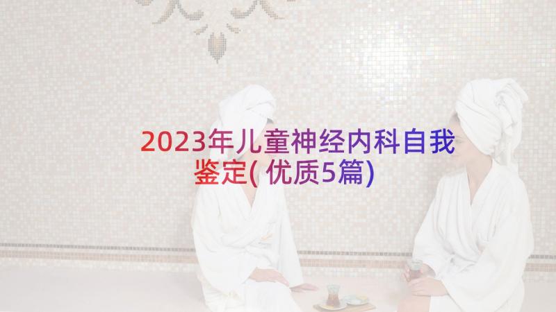 2023年儿童神经内科自我鉴定(优质5篇)