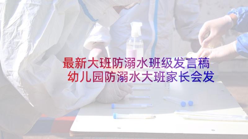 最新大班防溺水班级发言稿 幼儿园防溺水大班家长会发言稿(优秀5篇)