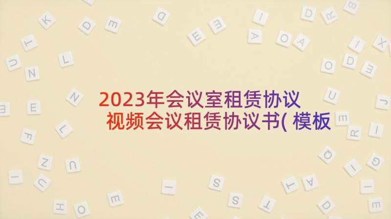 2023年会议室租赁协议 视频会议租赁协议书(模板5篇)