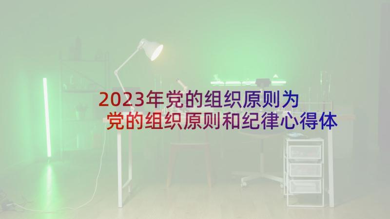 2023年党的组织原则为 党的组织原则和纪律心得体会(优质8篇)