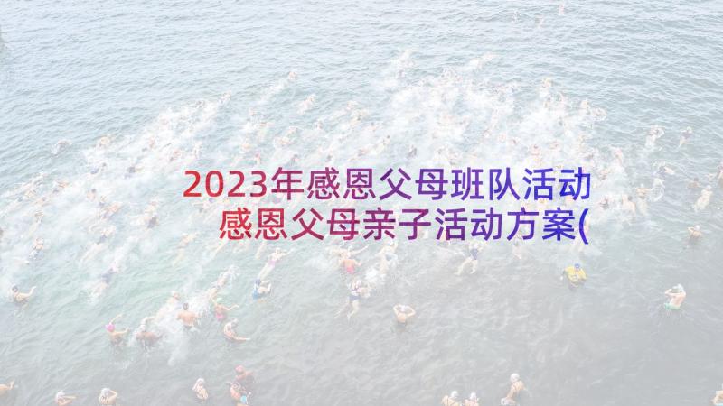 2023年感恩父母班队活动 感恩父母亲子活动方案(实用5篇)