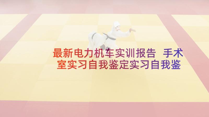 最新电力机车实训报告 手术室实习自我鉴定实习自我鉴定(精选10篇)