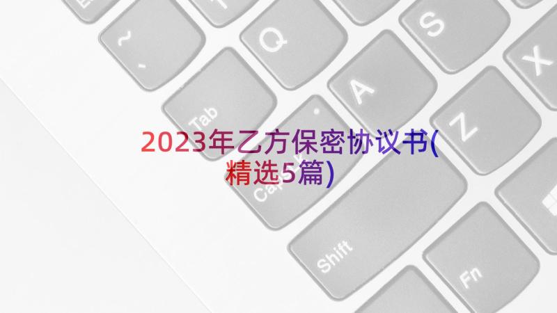 2023年乙方保密协议书(精选5篇)