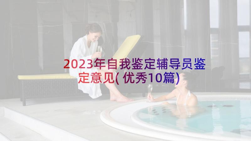 2023年自我鉴定辅导员鉴定意见(优秀10篇)