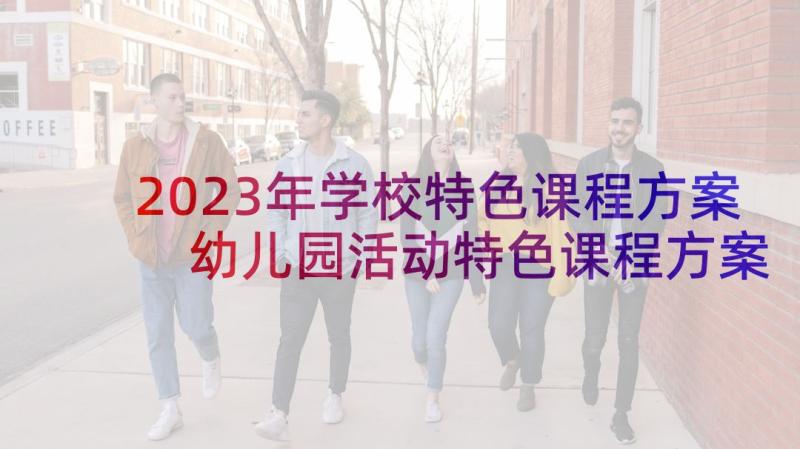 2023年学校特色课程方案 幼儿园活动特色课程方案(实用5篇)