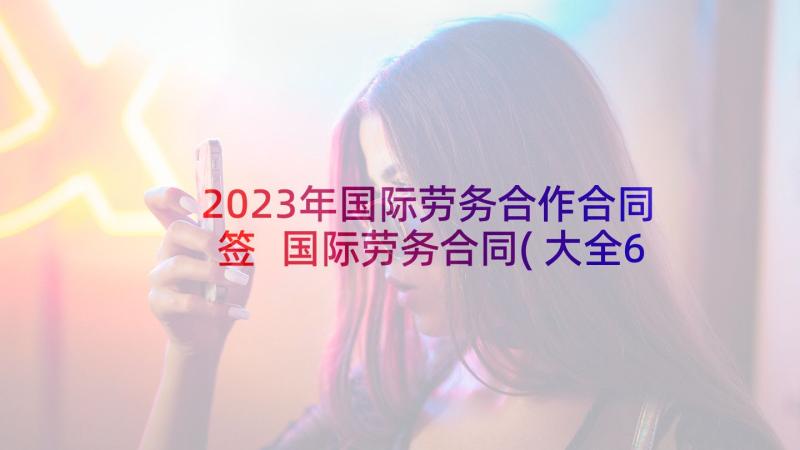 2023年国际劳务合作合同签 国际劳务合同(大全6篇)