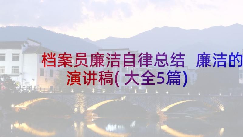 档案员廉洁自律总结 廉洁的演讲稿(大全5篇)