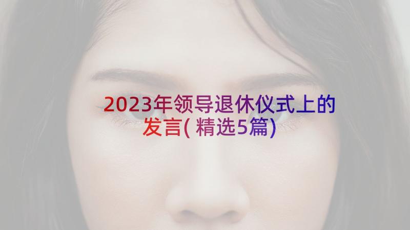 2023年领导退休仪式上的发言(精选5篇)