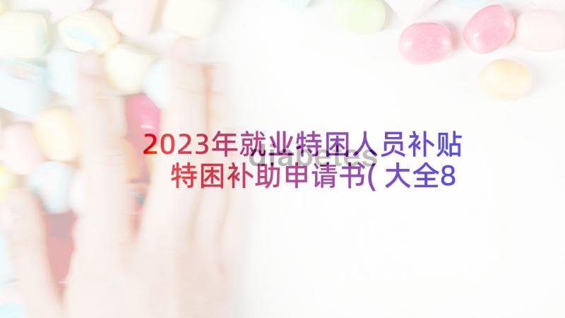 2023年就业特困人员补贴 特困补助申请书(大全8篇)