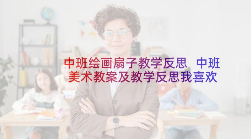 中班绘画扇子教学反思 中班美术教案及教学反思我喜欢的扇子(模板5篇)