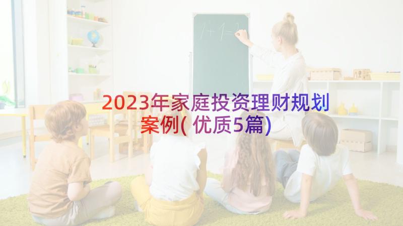 2023年家庭投资理财规划案例(优质5篇)