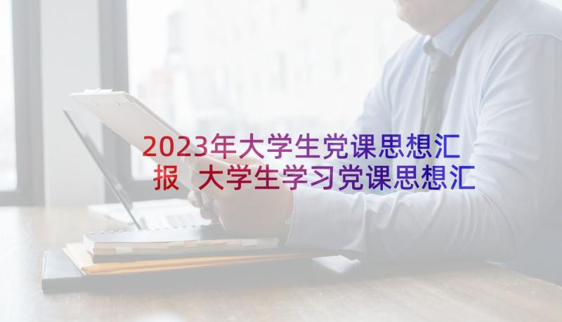 2023年大学生党课思想汇报 大学生学习党课思想汇报(优质6篇)