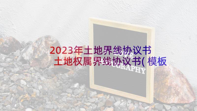 2023年土地界线协议书 土地权属界线协议书(模板5篇)