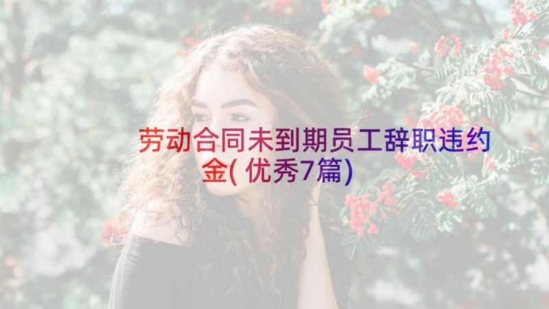 劳动合同未到期员工辞职违约金(优秀7篇)