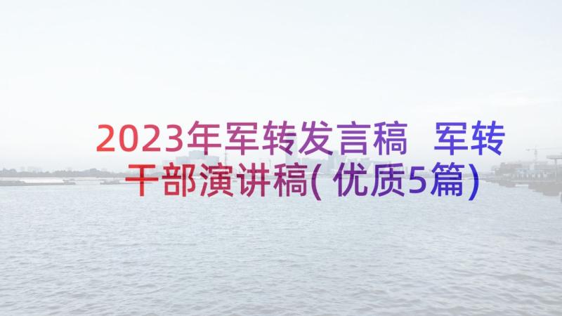 2023年军转发言稿 军转干部演讲稿(优质5篇)