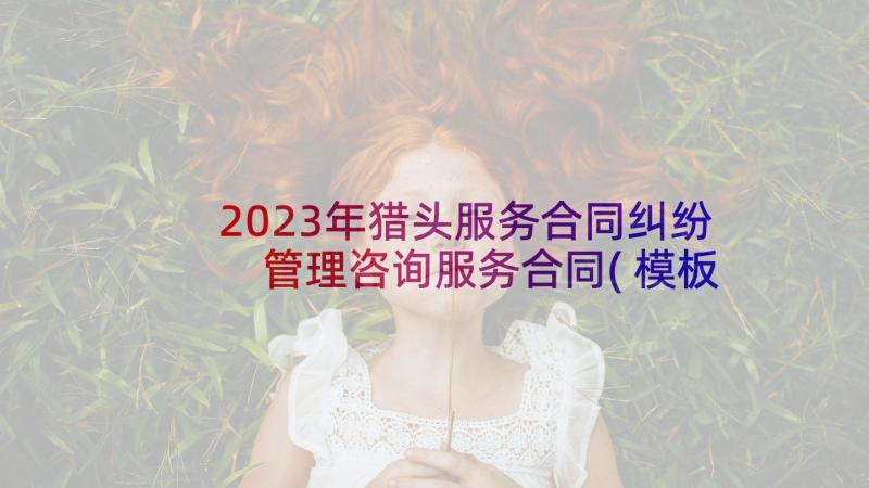 2023年猎头服务合同纠纷 管理咨询服务合同(模板5篇)