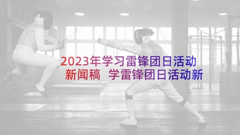 2023年学习雷锋团日活动新闻稿 学雷锋团日活动新闻稿(通用5篇)