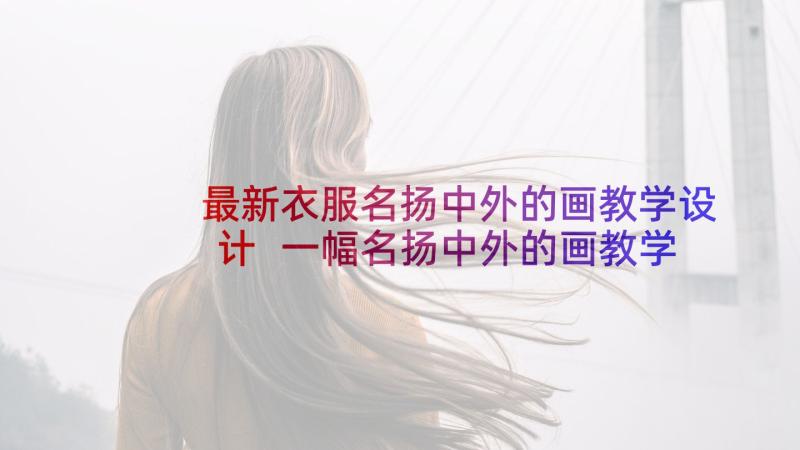 最新衣服名扬中外的画教学设计 一幅名扬中外的画教学反思(模板6篇)