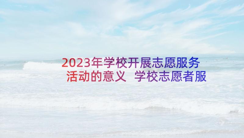 2023年学校开展志愿服务活动的意义 学校志愿者服务活动总结(精选7篇)