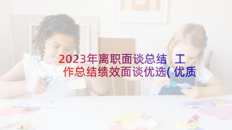 2023年离职面谈总结 工作总结绩效面谈优选(优质5篇)