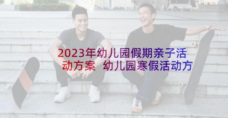 2023年幼儿园假期亲子活动方案 幼儿园寒假活动方案(大全6篇)