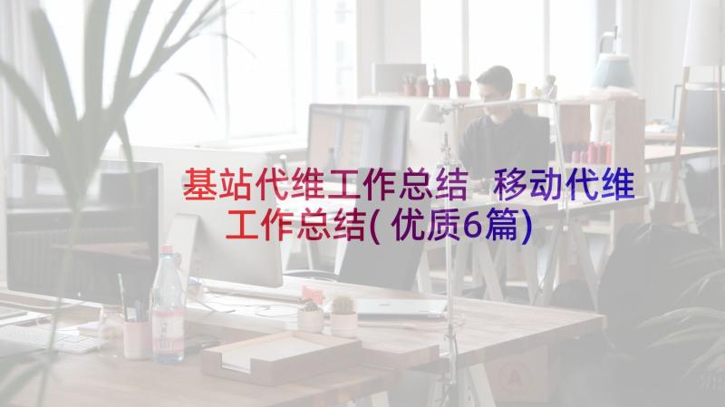 基站代维工作总结 移动代维工作总结(优质6篇)