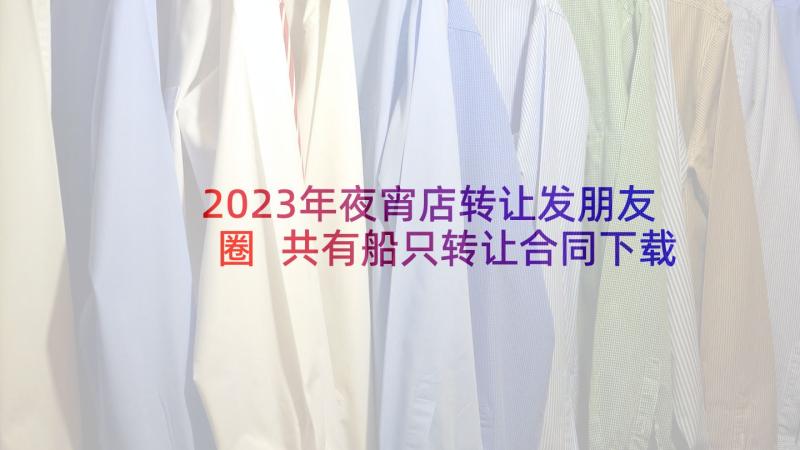 2023年夜宵店转让发朋友圈 共有船只转让合同下载(大全5篇)