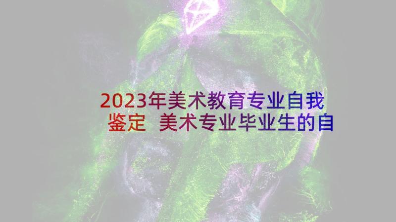 2023年美术教育专业自我鉴定 美术专业毕业生的自我鉴定(实用10篇)