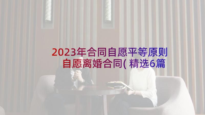 2023年合同自愿平等原则 自愿离婚合同(精选6篇)