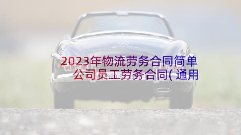 2023年物流劳务合同简单 公司员工劳务合同(通用7篇)