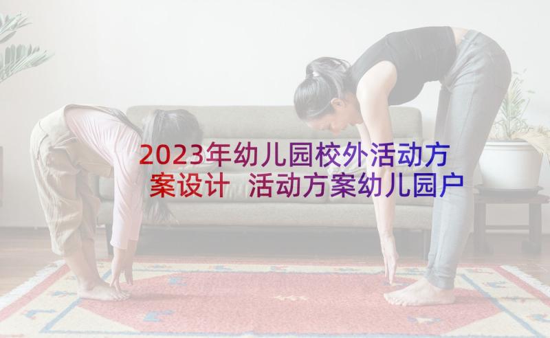 2023年幼儿园校外活动方案设计 活动方案幼儿园户外活动方案(优秀7篇)