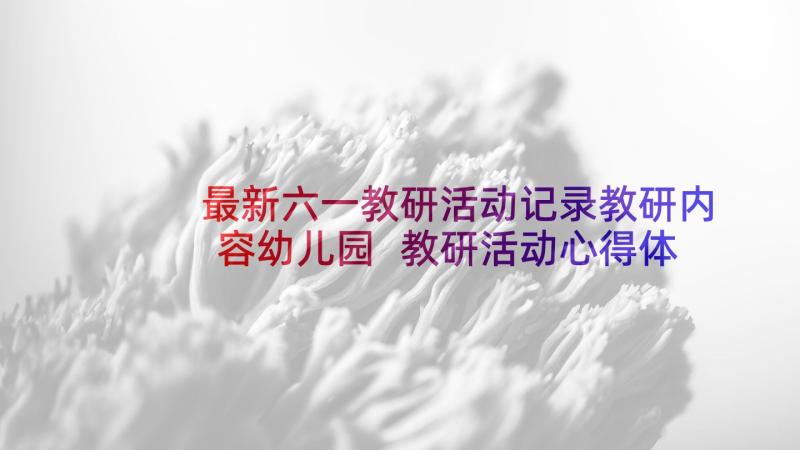 最新六一教研活动记录教研内容幼儿园 教研活动心得体会(大全9篇)