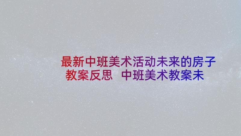 最新中班美术活动未来的房子教案反思 中班美术教案未来的房子(通用5篇)