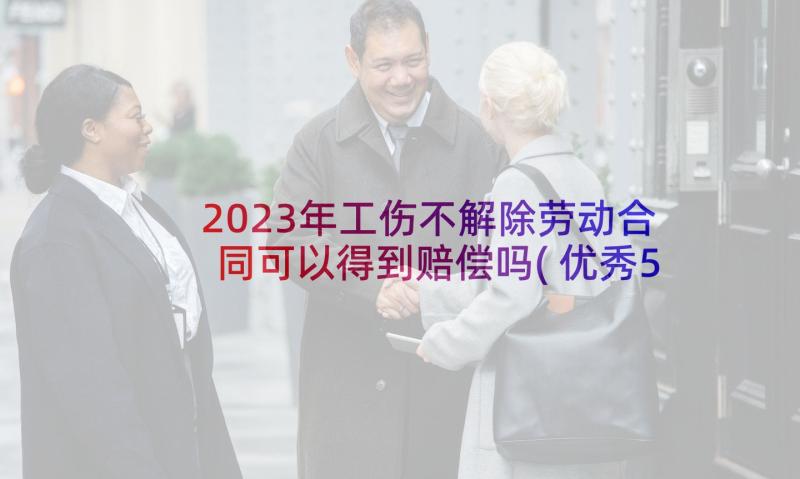 2023年工伤不解除劳动合同可以得到赔偿吗(优秀5篇)