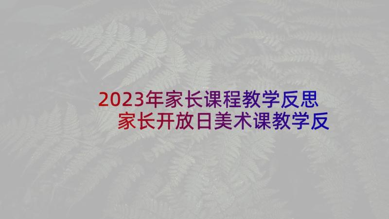 2023年家长课程教学反思 家长开放日美术课教学反思(优质5篇)