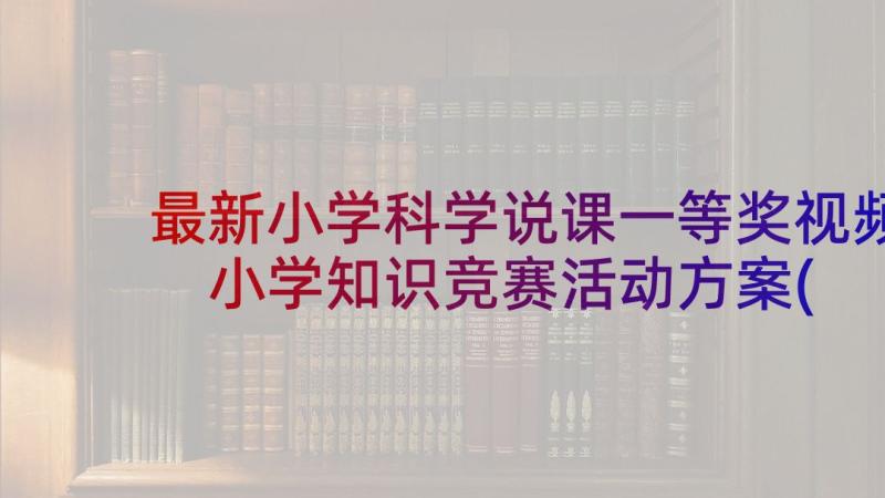 最新小学科学说课一等奖视频 小学知识竞赛活动方案(优质9篇)