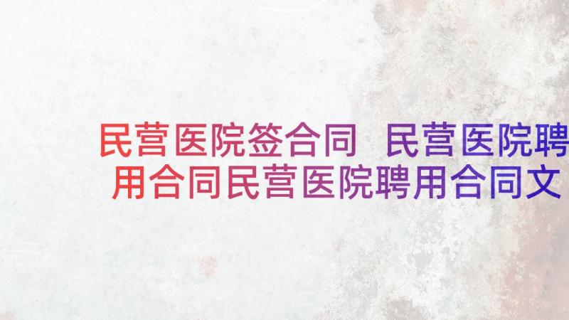 民营医院签合同 民营医院聘用合同民营医院聘用合同文本(大全8篇)