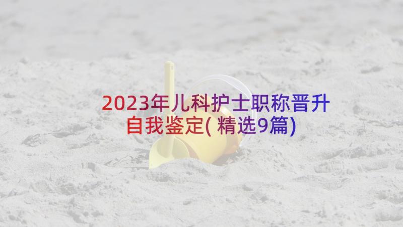 2023年儿科护士职称晋升自我鉴定(精选9篇)