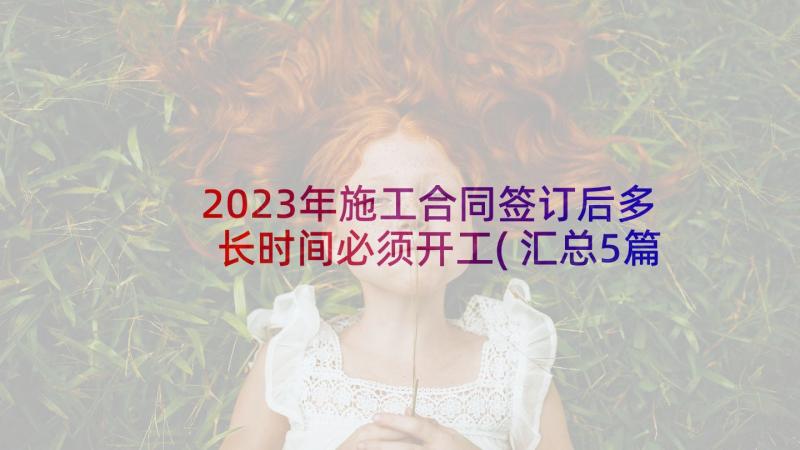 2023年施工合同签订后多长时间必须开工(汇总5篇)