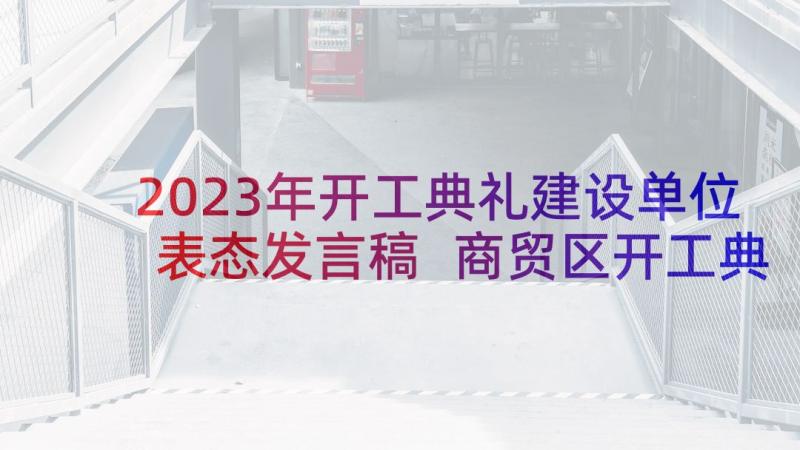 2023年开工典礼建设单位表态发言稿 商贸区开工典礼建设单位发言稿(通用5篇)