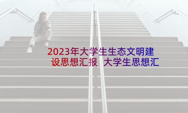 2023年大学生生态文明建设思想汇报 大学生思想汇报(汇总10篇)