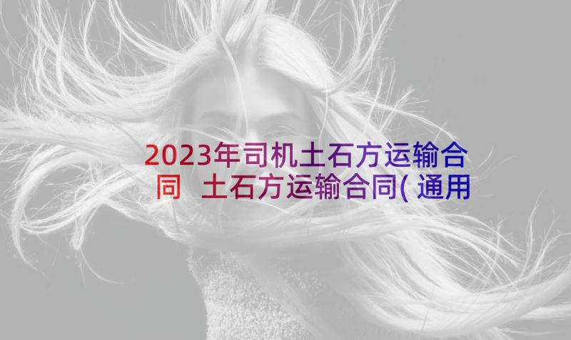 2023年司机土石方运输合同 土石方运输合同(通用7篇)