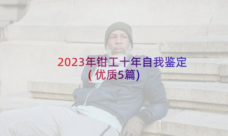 2023年钳工十年自我鉴定(优质5篇)