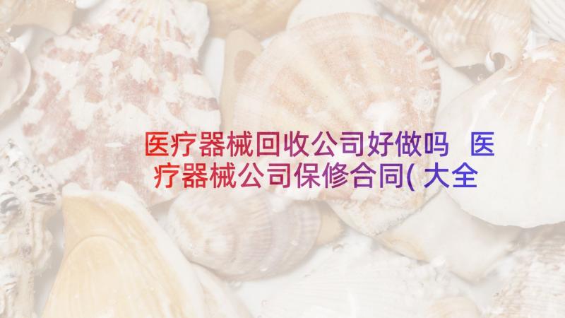 医疗器械回收公司好做吗 医疗器械公司保修合同(大全6篇)