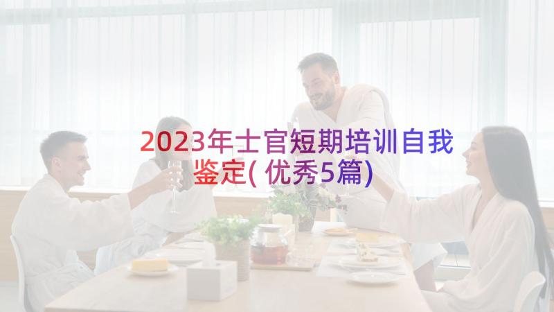 2023年士官短期培训自我鉴定(优秀5篇)