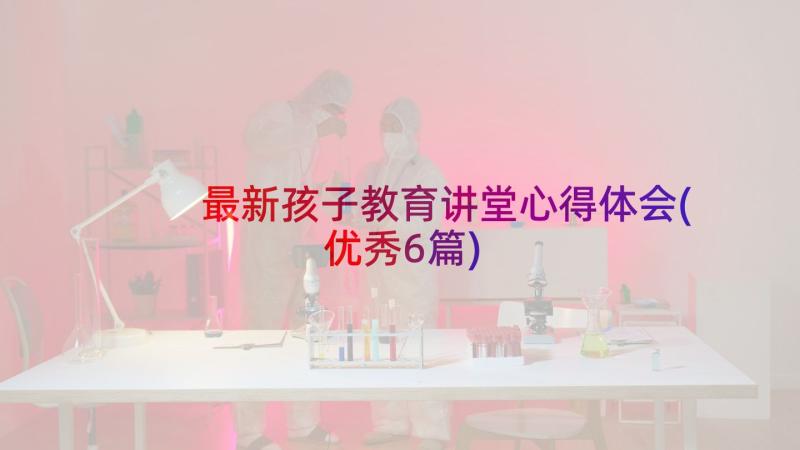 最新孩子教育讲堂心得体会(优秀6篇)